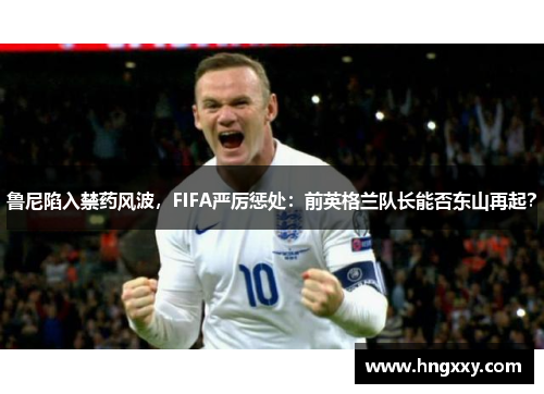 鲁尼陷入禁药风波，FIFA严厉惩处：前英格兰队长能否东山再起？